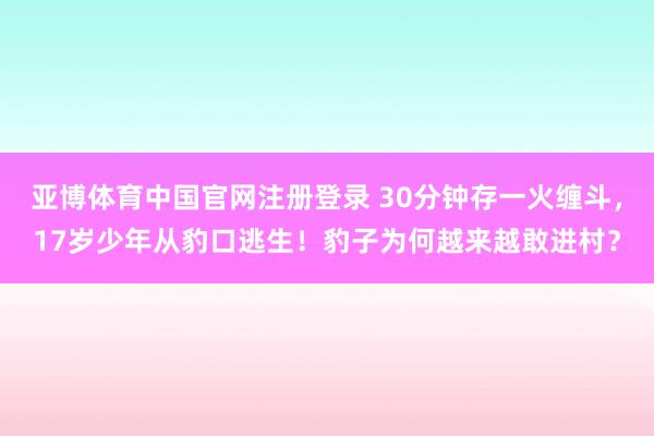 亚博体育中国官网注册登录 30分钟存一火缠斗，17岁少年从豹口逃生！豹子为何越来越敢进村？