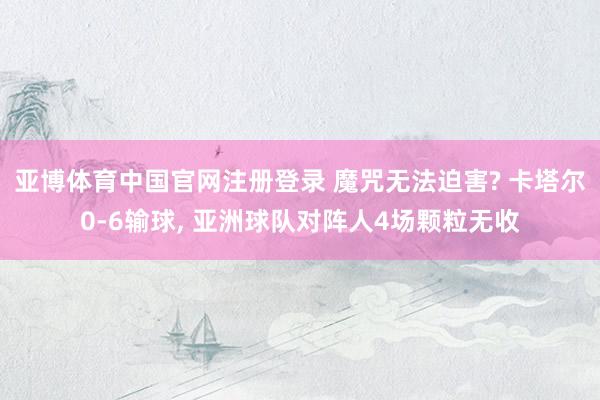亚博体育中国官网注册登录 魔咒无法迫害? 卡塔尔0-6输球, 亚洲球队对阵人4场颗粒无收