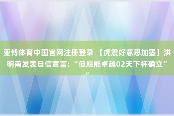 亚博体育中国官网注册登录 【虎震好意思加墨】洪明甫发表自信宣言: “但愿能卓越02天下杯确立”
