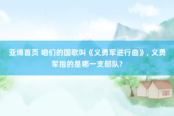亚博首页 咱们的国歌叫《义勇军进行曲》, 义勇军指的是哪一支部队?