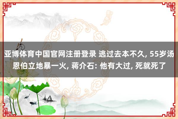 亚博体育中国官网注册登录 逃过去本不久, 55岁汤恩伯立地暴一火, 蒋介石: 他有大过, 死就死了